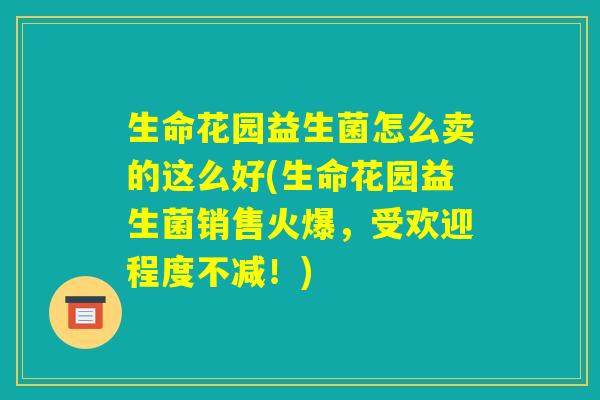生命花园益生菌怎么卖的这么好(生命花园益生菌销售火爆，受欢迎程度不减！)