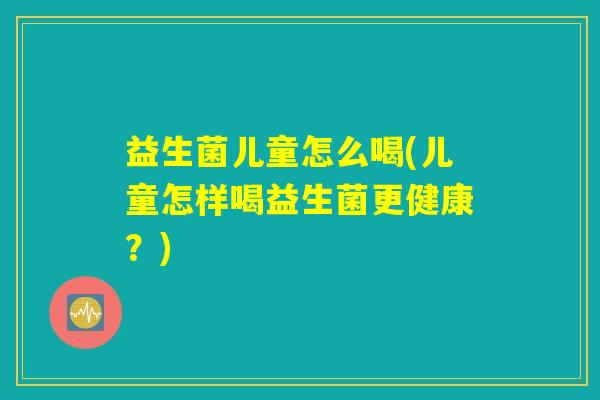 益生菌儿童怎么喝(儿童怎样喝益生菌更健康？)