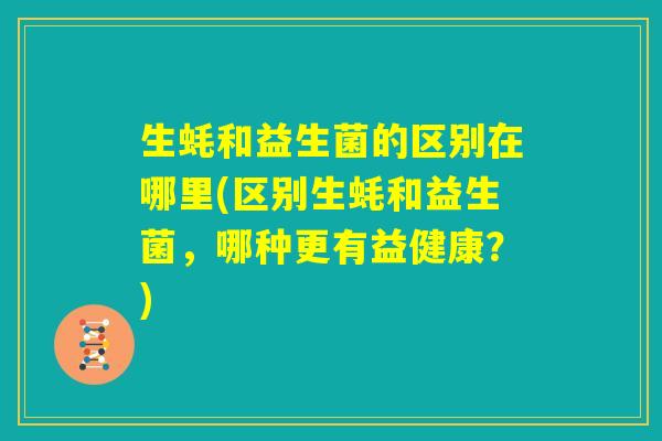 生蚝和益生菌的区别在哪里(区别生蚝和益生菌，哪种更有益健康？)
