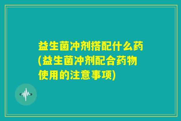 益生菌冲剂搭配什么药(益生菌冲剂配合药物使用的注意事项)