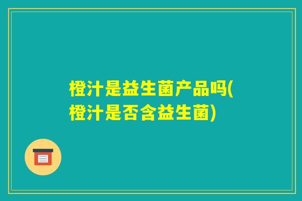 橙汁是益生菌产品吗(橙汁是否含益生菌)