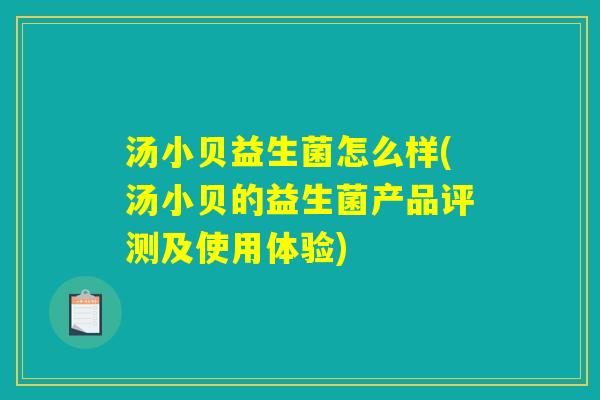 汤小贝益生菌怎么样(汤小贝的益生菌产品评测及使用体验)