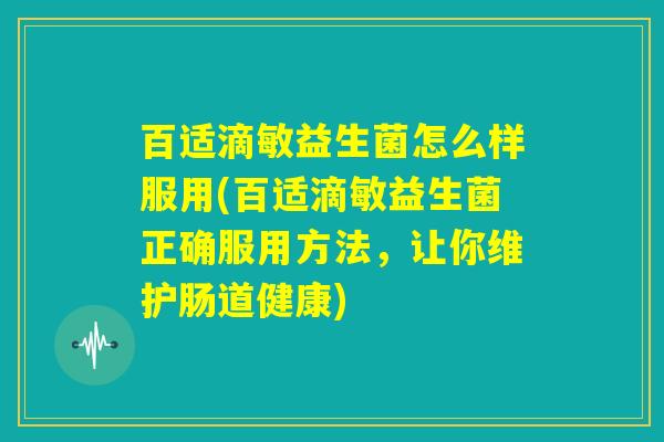 百适滴敏益生菌怎么样服用(百适滴敏益生菌正确服用方法，让你维护肠道健康)