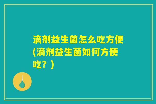 滴剂益生菌怎么吃方便(滴剂益生菌如何方便吃？)