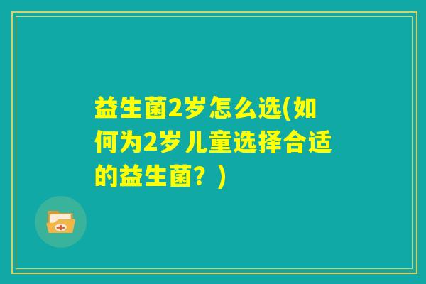 益生菌2岁怎么选(如何为2岁儿童选择合适的益生菌？)