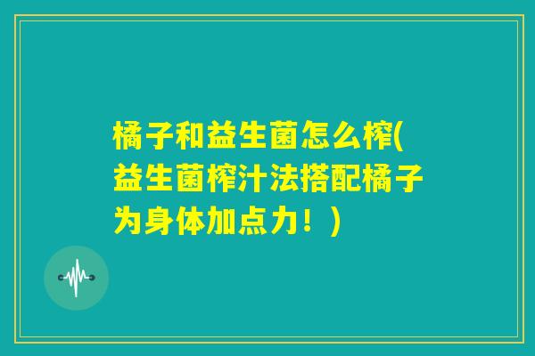 橘子和益生菌怎么榨(益生菌榨汁法搭配橘子为身体加点力！)