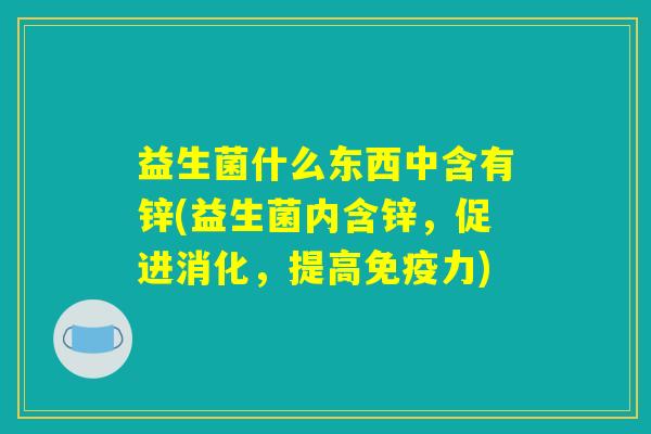 益生菌什么东西中含有锌(益生菌内含锌,促进消化,提高免疫力) 益生菌什么东西中含有锌(益生菌内含锌,促进消化,提高免疫力)