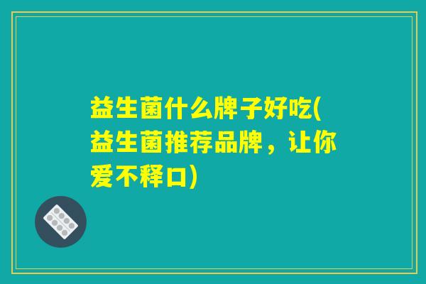 益生菌什么牌子好吃(益生菌推荐品牌，让你爱不释口)