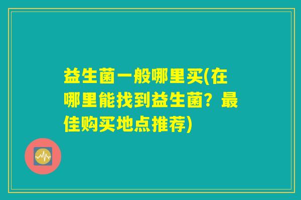 益生菌一般哪里买(在哪里能找到益生菌?最佳购买地点推荐) 益生菌一般哪里买(在哪里能找到益生菌?最佳购买地点推荐)
