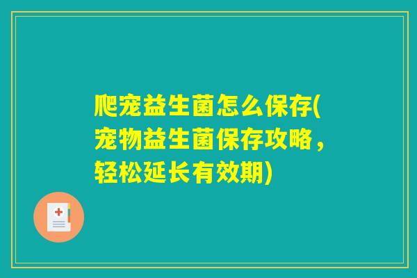 爬宠益生菌怎么保存(宠物益生菌保存攻略,轻松延长有效期) 爬宠益生菌怎么保存(宠物益生菌保存攻略,轻松延长有效期)