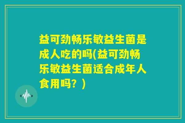 益可劲畅乐敏益生菌是成人吃的吗(益可劲畅乐敏益生菌适合成年人食用吗？)