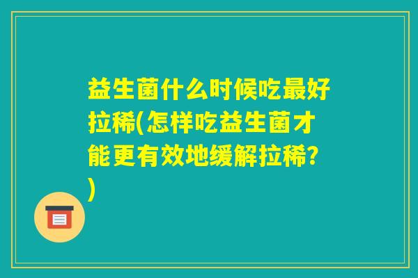 益生菌什么时候吃最好拉稀(怎样吃益生菌才能更有效地缓解拉稀？)