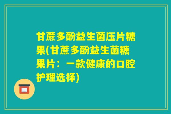 甘蔗多酚益生菌压片糖果(甘蔗多酚益生菌糖果片:一款健康的口腔护理选择) 甘蔗多酚益生菌压片糖果(甘蔗多酚益生菌糖果片:一款健康的口腔护理选择)