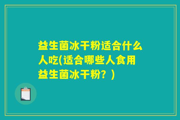 益生菌冰干粉适合什么人吃(适合哪些人食用益生菌冰干粉?) 益生菌冰干粉适合什么人吃(适合哪些人食用益生菌冰干粉?)