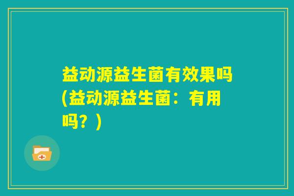 益动源益生菌有效果吗(益动源益生菌：有用吗？)