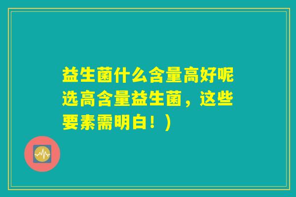 益生菌什么含量高好呢选高含量益生菌,这些要素需明白!) 益生菌什么含量高好呢选高含量益生菌,这些要素需明白!)