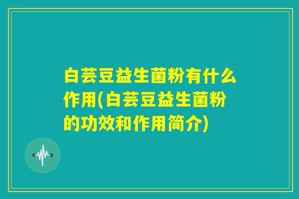 白芸豆益生菌粉有什么作用(白芸豆益生菌粉的功效和作用简介)