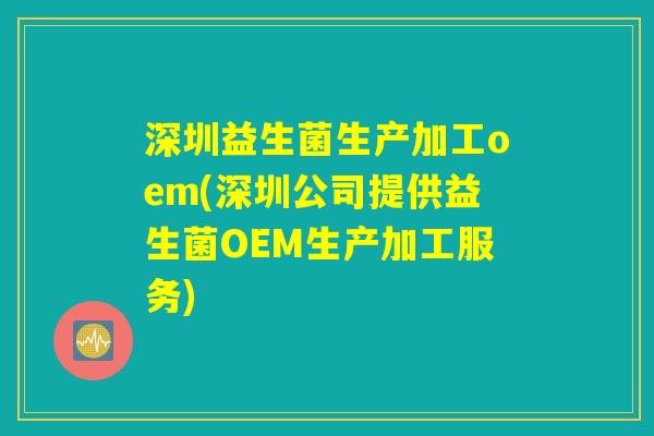 深圳益生菌生产加工oem(深圳公司提供益生菌OEM生产加工服务)