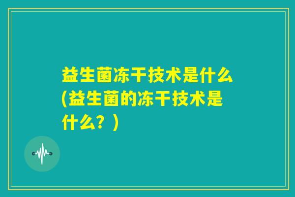 益生菌冻干技术是什么(益生菌的冻干技术是什么？)