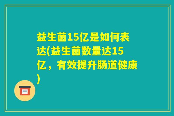 益生菌15亿是如何表达(益生菌数量达15亿，有效提升肠道健康)