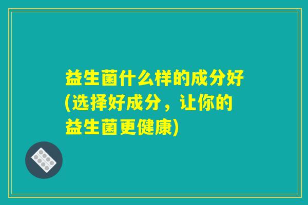 益生菌什么样的成分好(选择好成分，让你的益生菌更健康)