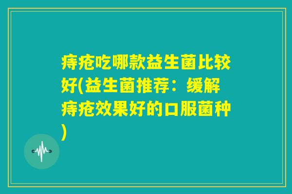 痔疮吃哪款益生菌比较好(益生菌推荐:缓解痔疮效果好的口服菌种) 痔疮吃哪款益生菌比较好(益生菌推荐:缓解痔疮效果好的口服菌种)