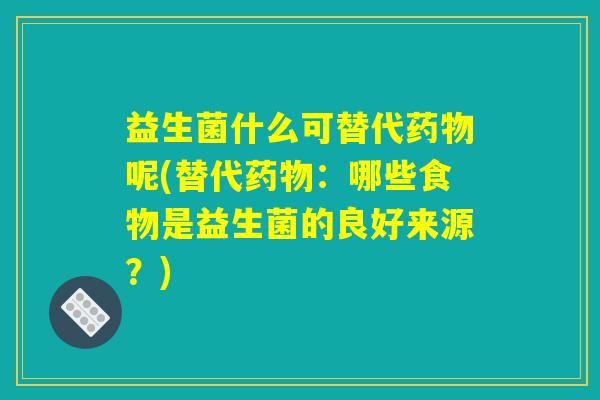 益生菌什么可替代药物呢(替代药物:哪些食物是益生菌的良好来源?) 益生菌什么可替代药物呢(替代药物:哪些食物是益生菌的良好来源?)