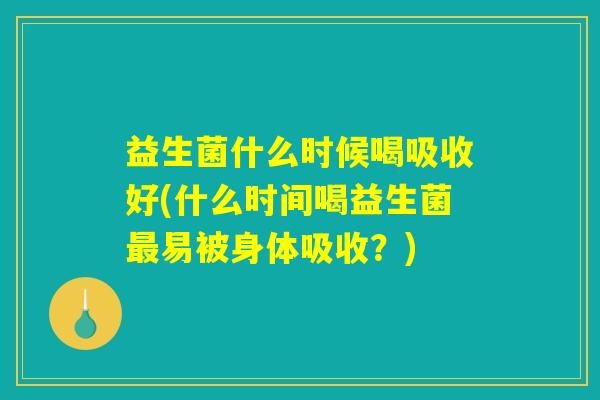 益生菌什么时候喝吸收好(什么时间喝益生菌最易被身体吸收？)