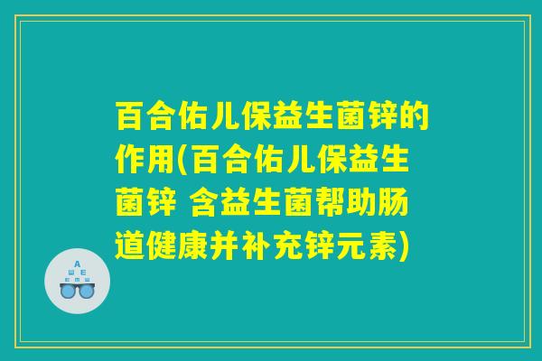 百合佑儿保益生菌锌的作用(百合佑儿保益生菌锌 含益生菌帮助肠道健康并补充锌元素)