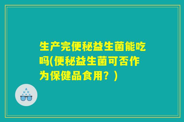 生产完便秘益生菌能吃吗(便秘益生菌可否作为保健品食用？)