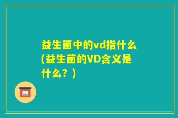 益生菌中的vd指什么(益生菌的VD含义是什么？)