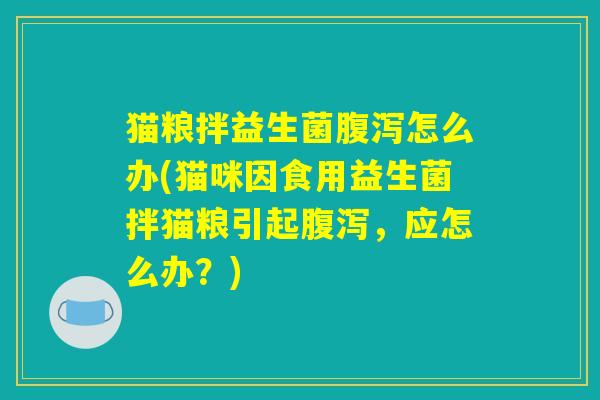 猫粮拌益生菌腹泻怎么办(猫咪因食用益生菌拌猫粮引起腹泻，应怎么办？)