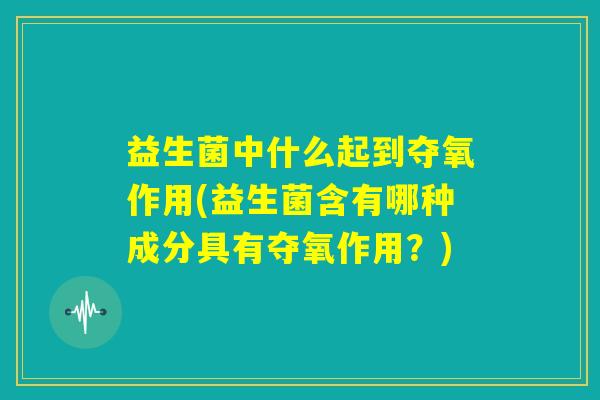益生菌中什么起到夺氧作用(益生菌含有哪种成分具有夺氧作用？)