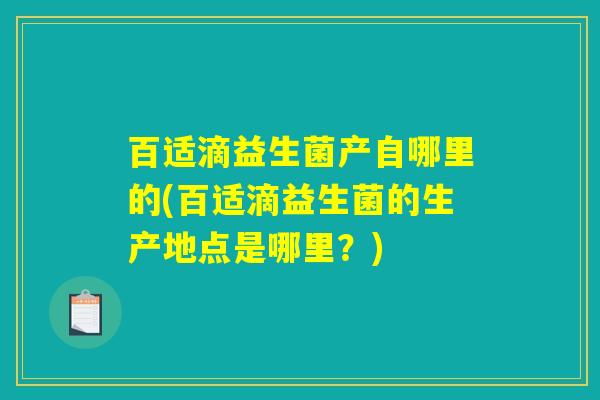 百适滴益生菌产自哪里的(百适滴益生菌的生产地点是哪里？)