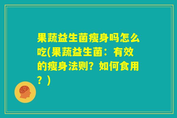 果蔬益生菌瘦身吗怎么吃(果蔬益生菌：有效的瘦身法则？如何食用？)