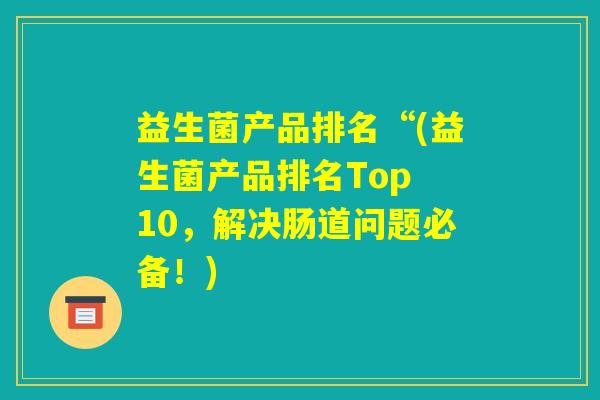 益生菌产品排名“(益生菌产品排名Top 10，解决肠道问题必备！)