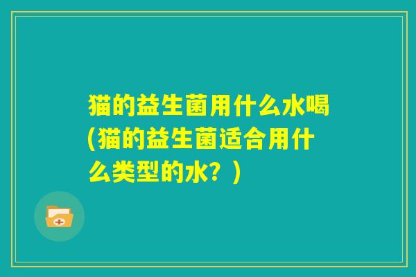 猫的益生菌用什么水喝(猫的益生菌适合用什么类型的水？)