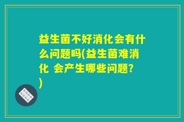 益生菌不好消化会有什么问题吗(益生菌难消化 会产生哪些问题？)