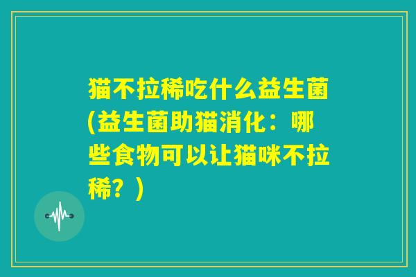 猫不拉稀吃什么益生菌(益生菌助猫消化：哪些食物可以让猫咪不拉稀？)