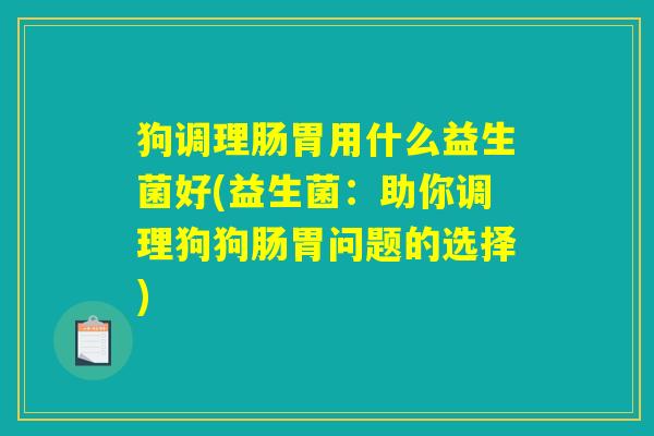 狗调理肠胃用什么益生菌好(益生菌：助你调理狗狗肠胃问题的选择)