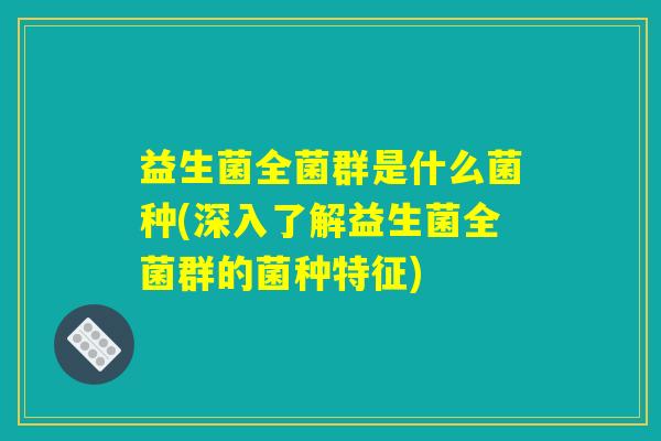 益生菌全菌群是什么菌种(深入了解益生菌全菌群的菌种特征)
