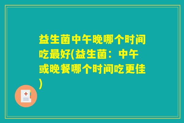 益生菌中午晚哪个时间吃最好(益生菌：中午或晚餐哪个时间吃更佳)