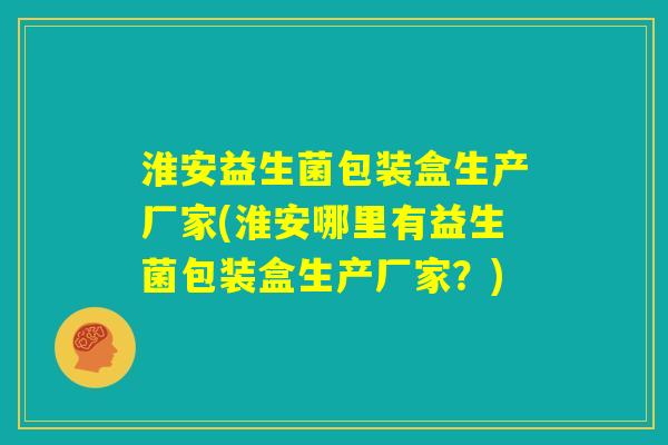 淮安益生菌包装盒生产厂家(淮安哪里有益生菌包装盒生产厂家？)