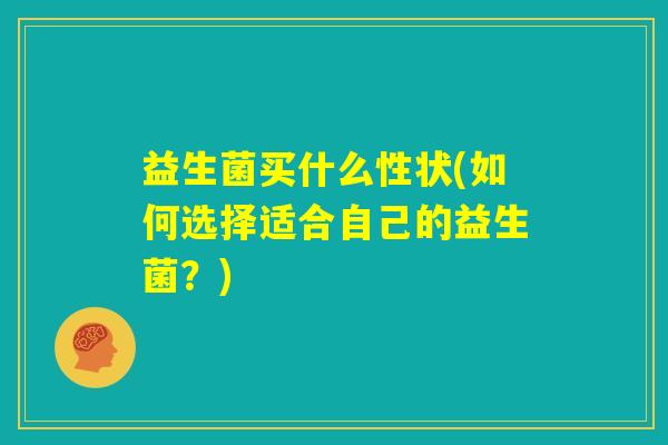 益生菌买什么性状(如何选择适合自己的益生菌？)