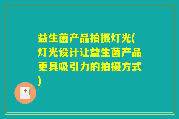 益生菌产品拍摄灯光(灯光设计让益生菌产品更具吸引力的拍摄方式) 益生菌产品拍摄灯光(灯光设计让益生菌产品更具吸引力的拍摄方式)