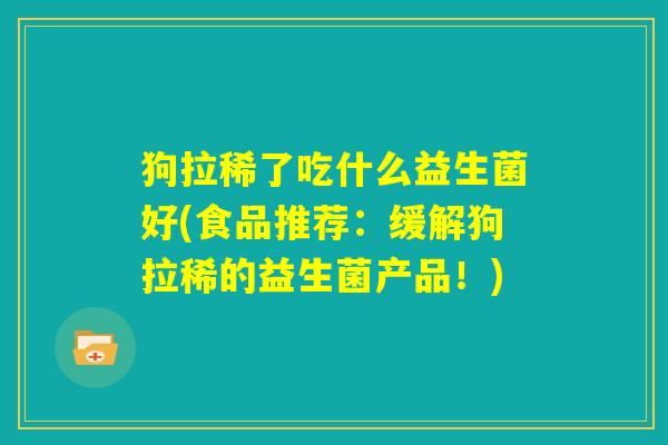 狗拉稀了吃什么益生菌好(食品推荐:缓解狗拉稀的益生菌产品!) 狗拉稀了吃什么益生菌好(食品推荐:缓解狗拉稀的益生菌产品!)