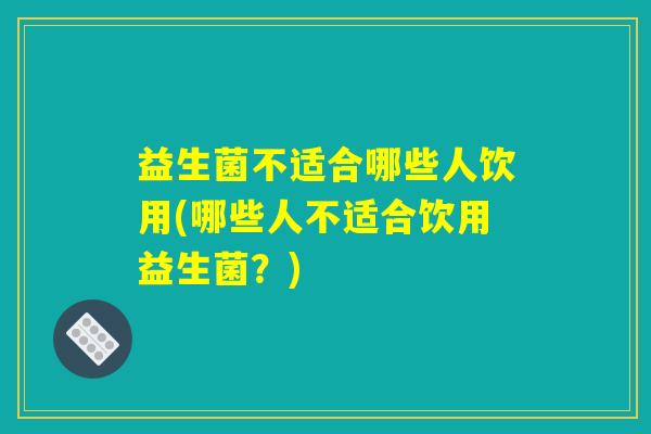 益生菌不适合哪些人饮用(哪些人不适合饮用益生菌?) 益生菌不适合哪些人饮用(哪些人不适合饮用益生菌?)