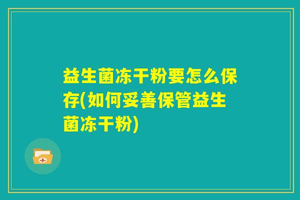 益生菌冻干粉要怎么保存(如何妥善保管益生菌冻干粉) 益生菌冻干粉要怎么保存(如何妥善保管益生菌冻干粉)