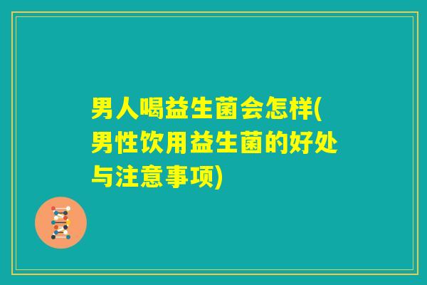 男人喝益生菌会怎样(男性饮用益生菌的好处与注意事项) 男人喝益生菌会怎样(男性饮用益生菌的好处与注意事项)