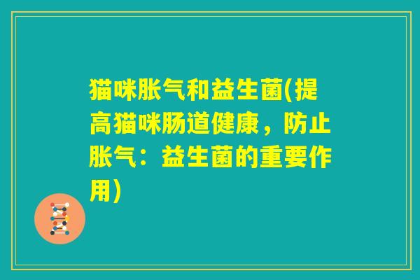 猫咪胀气和益生菌(提高猫咪肠道健康,防止胀气:益生菌的重要作用) 猫咪胀气和益生菌(提高猫咪肠道健康,防止胀气:益生菌的重要作用)